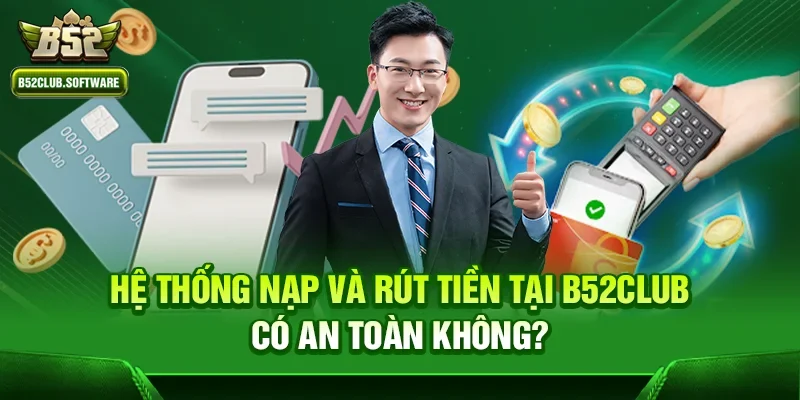 Hệ thống nạp và rút tiền tại b52club có an toàn không?